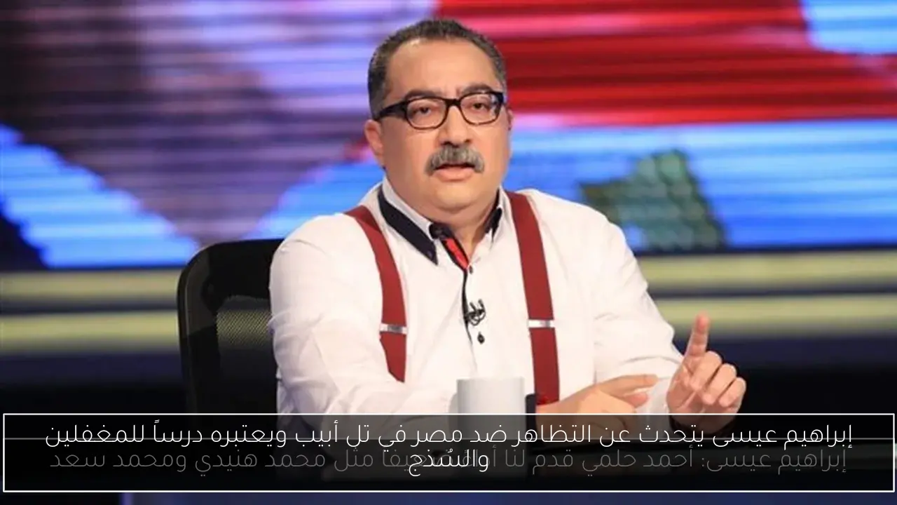 إبراهيم عيسى يتحدث عن التظاهر ضد مصر في تل أبيب ويعتبره درساً للمغفلين والسُذج