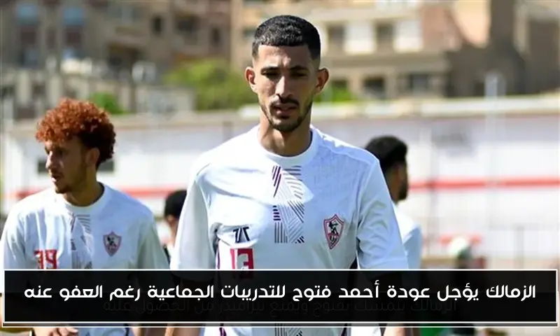 الزمالك يؤجل عودة أحمد فتوح للتدريبات الجماعية رغم العفو عنه