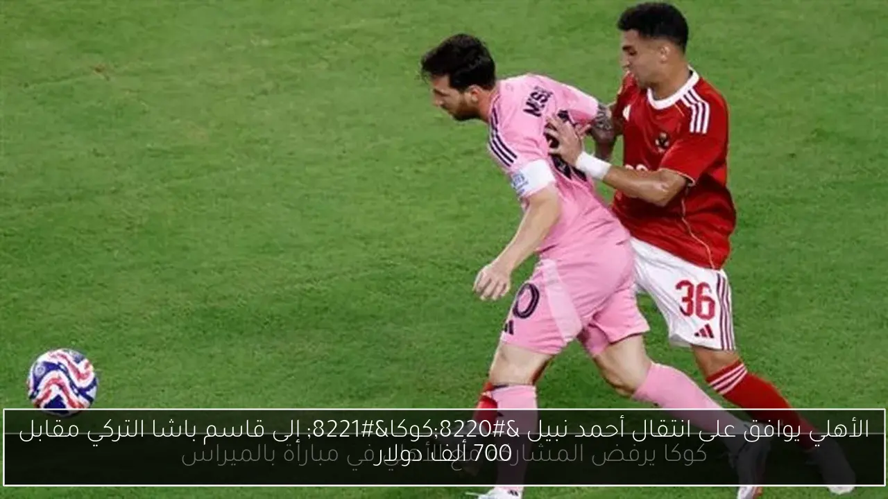 الأهلي يوافق على انتقال أحمد نبيل “كوكا” إلى قاسم باشا التركي مقابل 700 ألف دولار