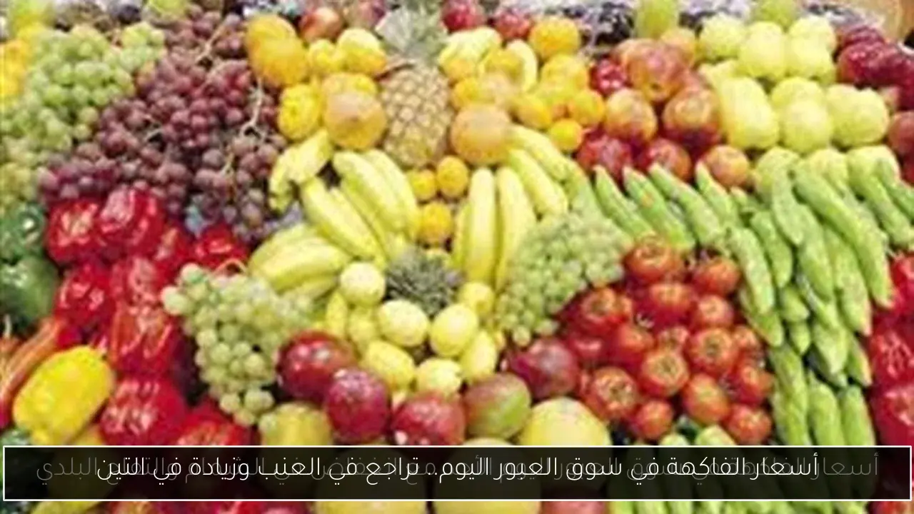 أسعار الفاكهة في سوق العبور اليوم.. تراجع في العنب وزيادة في التين