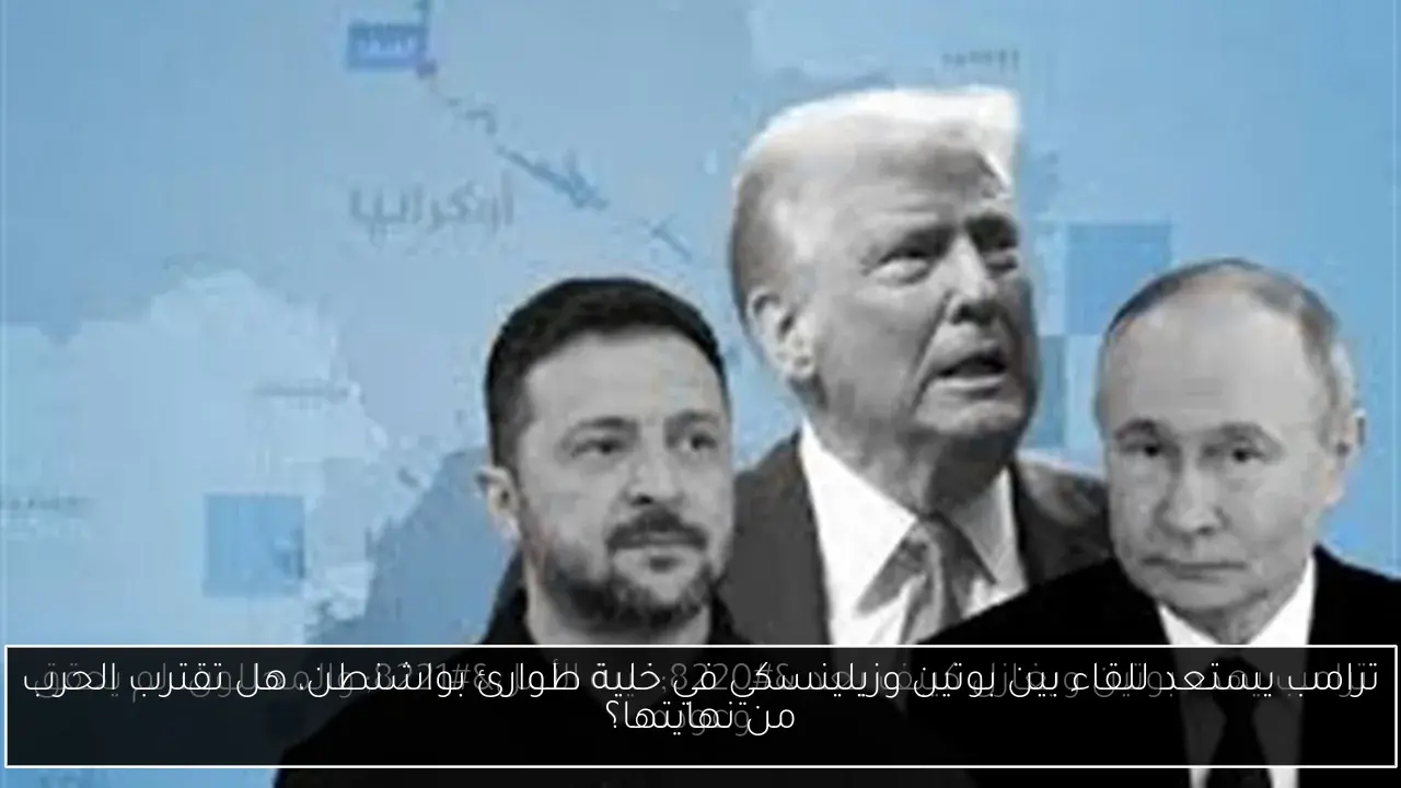 ترامب يستعد للقاء بين بوتين وزيلينسكي في خلية طوارئ بواشنطن، هل تقترب الحرب من نهايتها؟