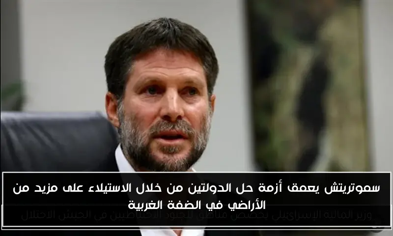 سموتريتش يعمق أزمة حل الدولتين من خلال الاستيلاء على مزيد من الأراضي في الضفة الغربية