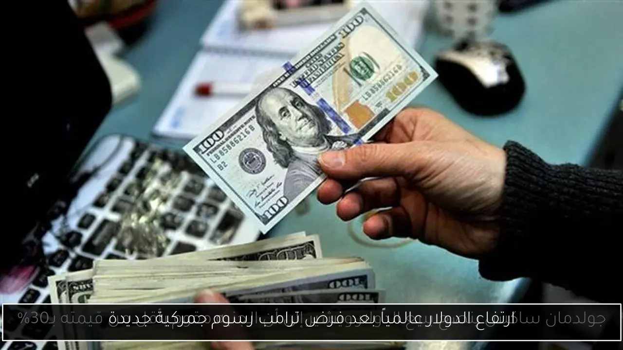ارتفاع الدولار عالمياً بعد فرض ترامب رسوم جمركية جديدة
