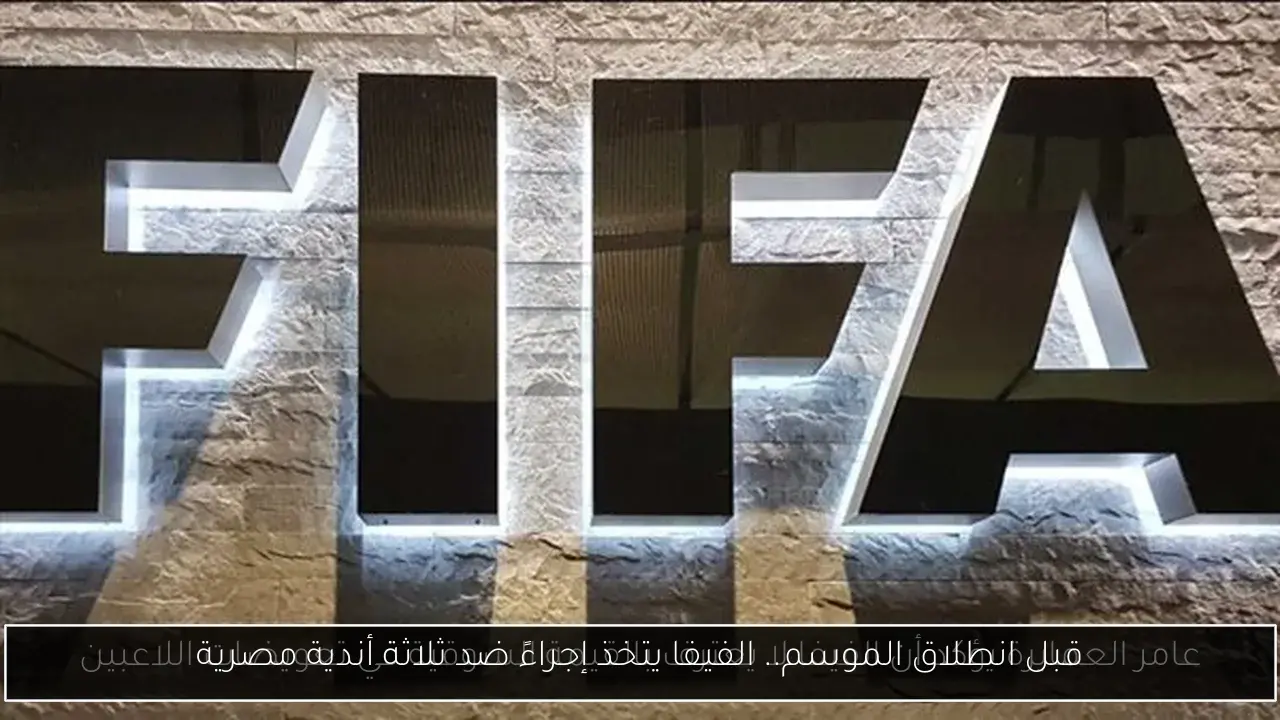 قبل انطلاق الموسم.. الفيفا يتخذ إجراءً ضد ثلاثة أندية مصرية