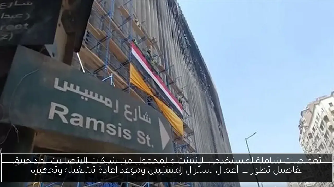 تفاصيل تطورات أعمال سنترال رمسيس وموعد إعادة تشغيله وتجهيزه