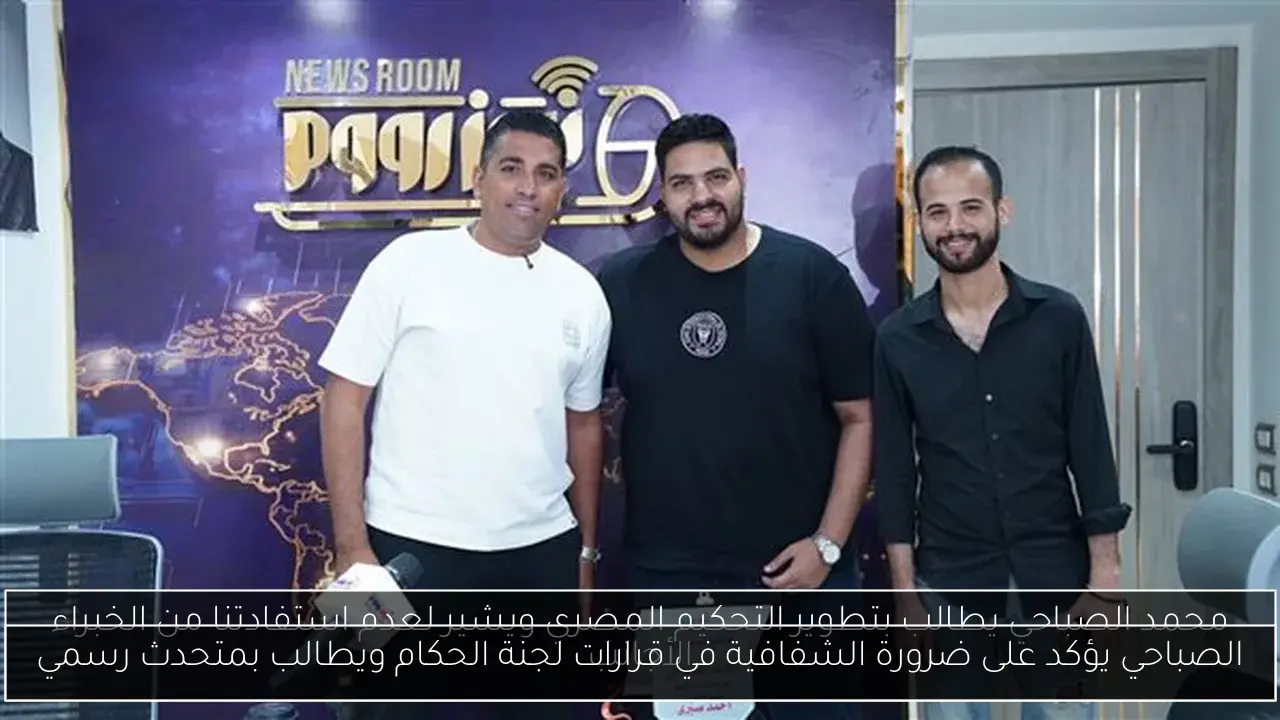 الصباحي يؤكد على ضرورة الشفافية في قرارات لجنة الحكام ويطالب بمتحدث رسمي