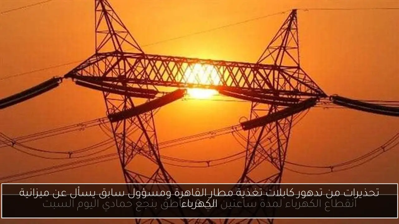 تحذيرات من تدهور كابلات تغذية مطار القاهرة ومسؤول سابق يسأل عن ميزانية الكهرباء