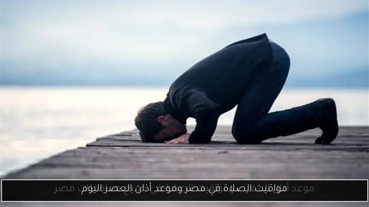 مواقيت الصلاة في مصر وموعد أذان العصر اليوم