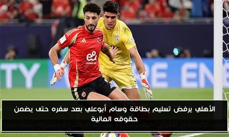 الأهلي يرفض تسليم بطاقة وسام أبوعلي بعد سفره حتى يضمن حقوقه المالية