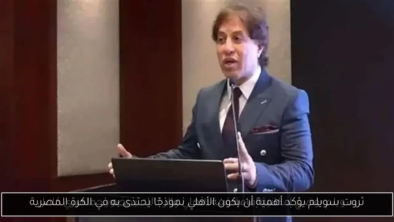 ثروت سويلم يؤكد أهمية أن يكون الأهلي نموذجًا يحتذى به في الكرة المصرية