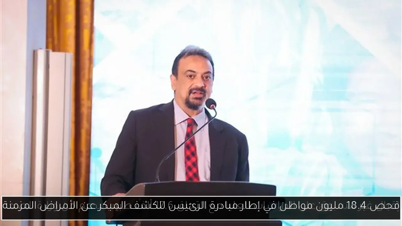 فحص 18.4 مليون مواطن في إطار مبادرة الرئيس للكشف المبكر عن الأمراض المزمنة