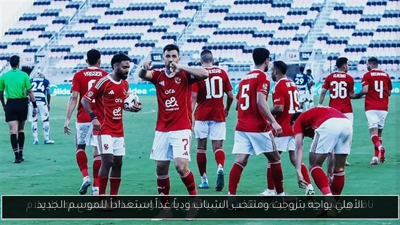 الأهلي يواجه بتروجت ومنتخب الشباب ودياً غداً استعداداً للموسم الجديد