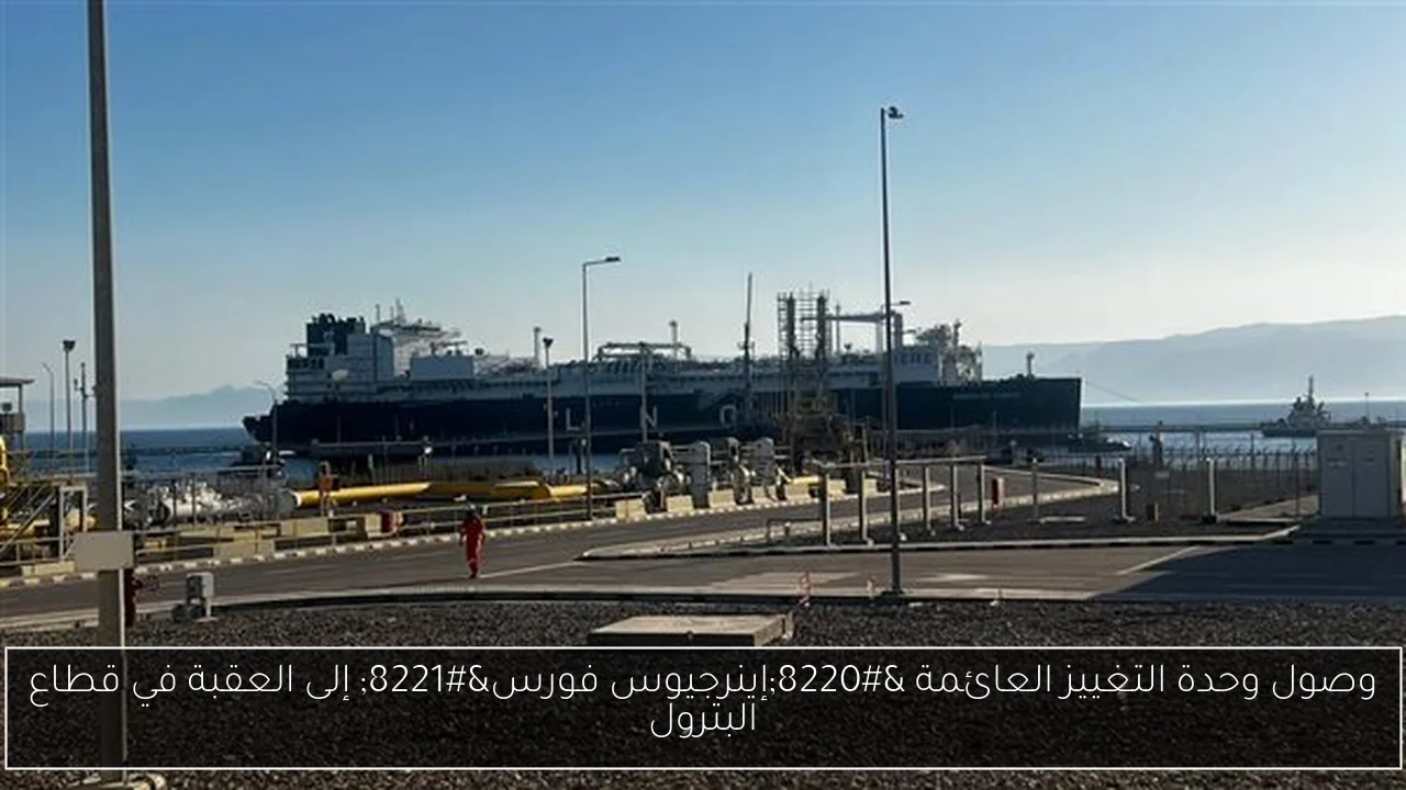 وصول وحدة التغييز العائمة “إينرجيوس فورس” إلى العقبة في قطاع البترول