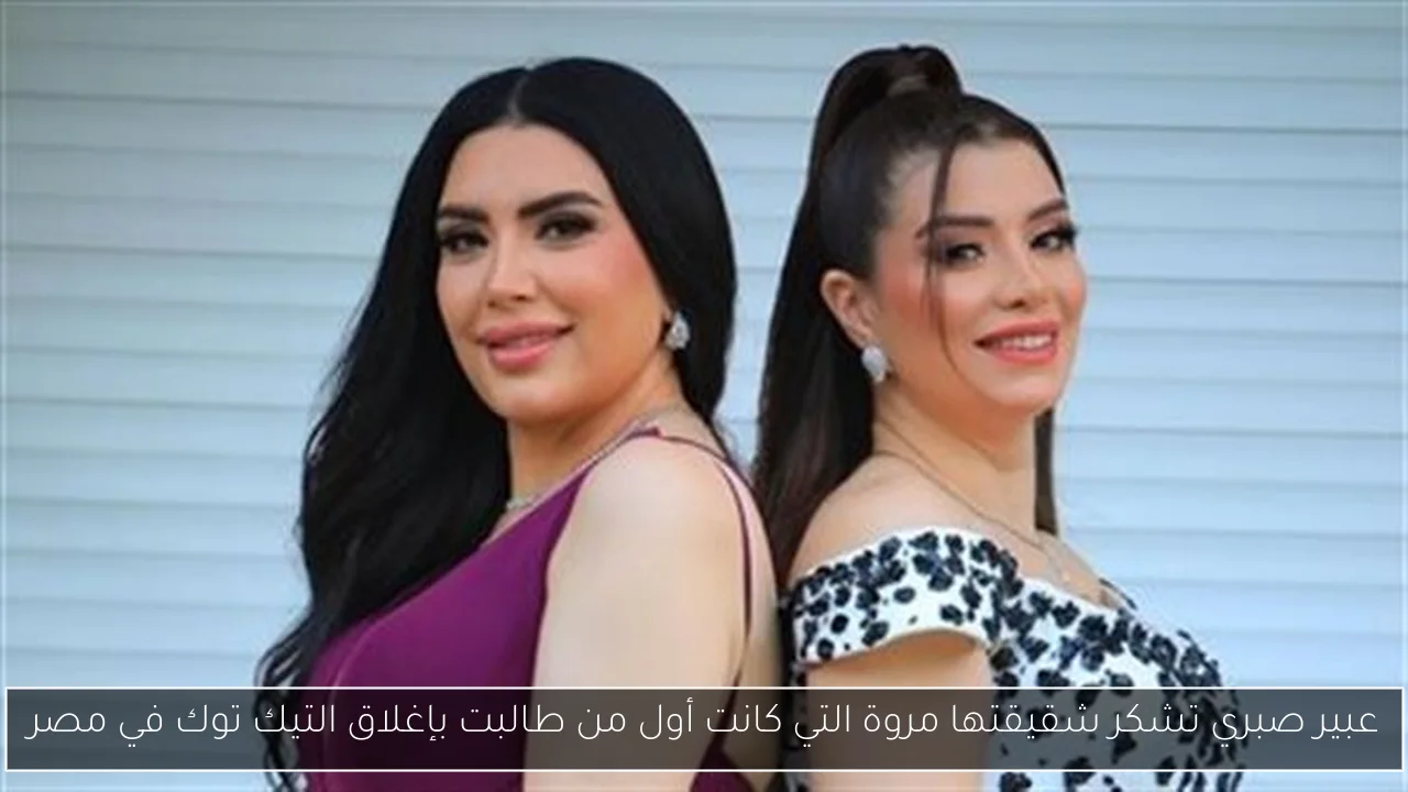 عبير صبري تشكر شقيقتها مروة التي كانت أول من طالبت بإغلاق التيك توك في مصر