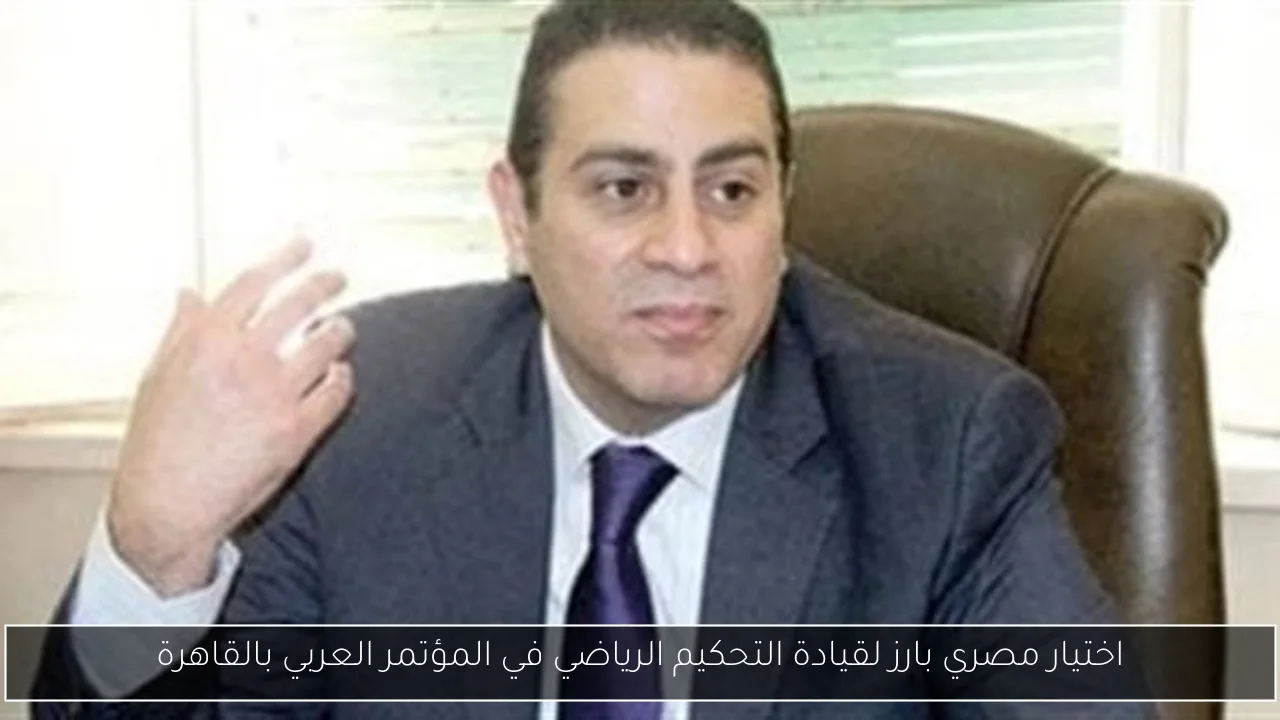 اختيار مصري بارز لقيادة التحكيم الرياضي في المؤتمر العربي بالقاهرة