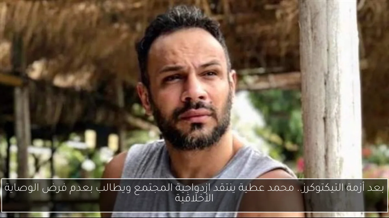 بعد أزمة التيكتوكرز.. محمد عطية ينتقد ازدواجية المجتمع ويطالب بعدم فرض الوصاية الأخلاقية