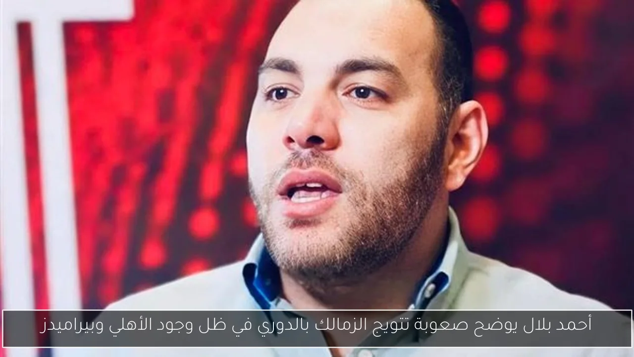 أحمد بلال يوضح صعوبة تتويج الزمالك بالدوري في ظل وجود الأهلي وبيراميدز