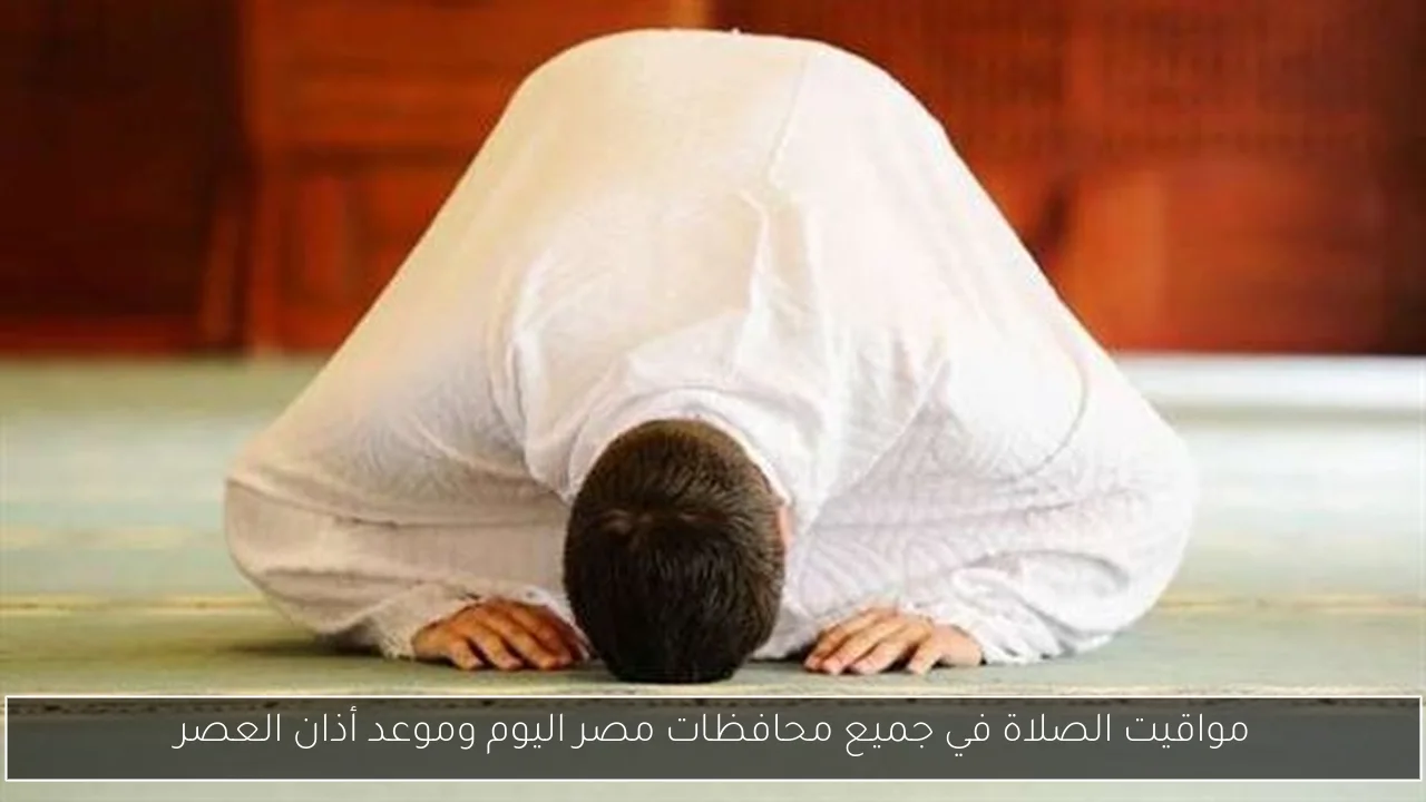 مواقيت الصلاة في جميع محافظات مصر اليوم وموعد أذان العصر
