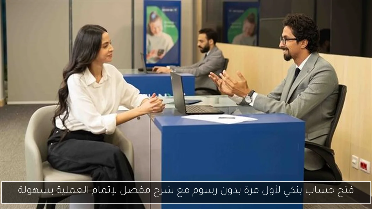 فتح حساب بنكي لأول مرة بدون رسوم مع شرح مفصل لإتمام العملية بسهولة