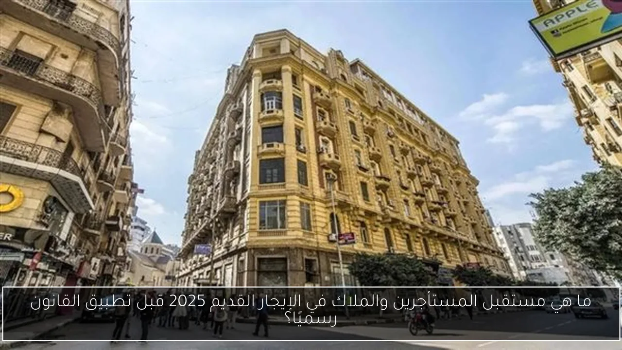 ما هي مستقبل المستأجرين والملاك في الإيجار القديم 2025 قبل تطبيق القانون رسميًا؟
