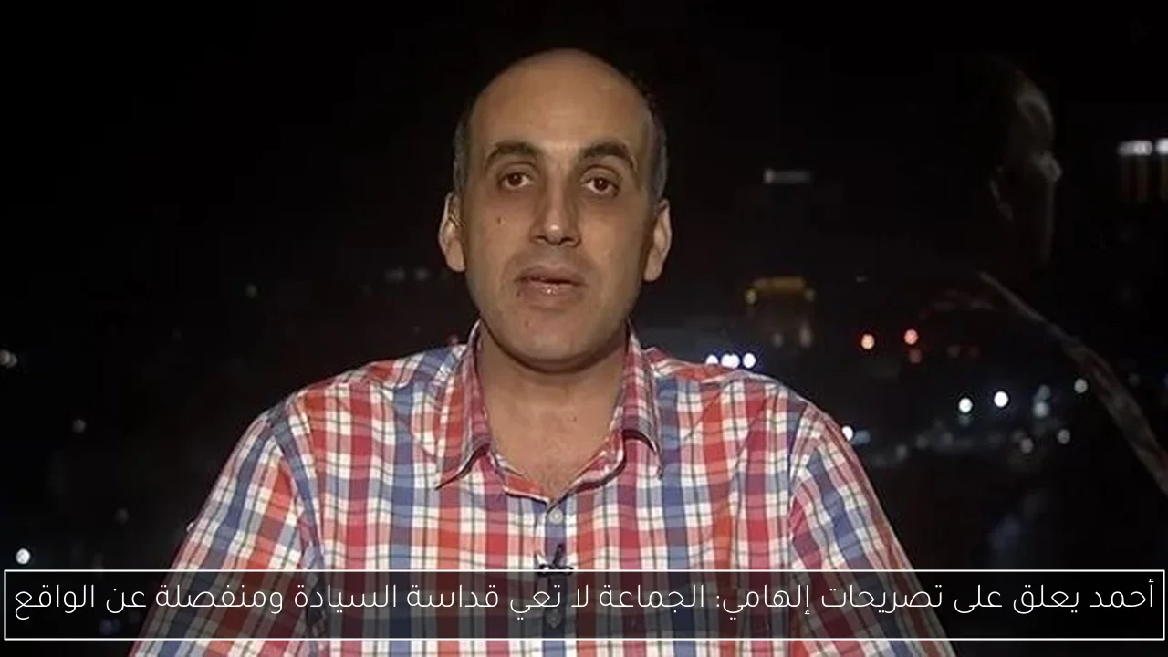 أحمد يعلق على تصريحات إلهامي: الجماعة لا تعي قداسة السيادة ومنفصلة عن الواقع