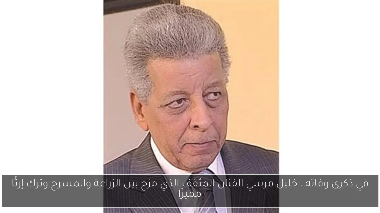 في ذكرى وفاته.. خليل مرسي الفنان المثقف الذي مزج بين الزراعة والمسرح وترك إرثًا مميزًا