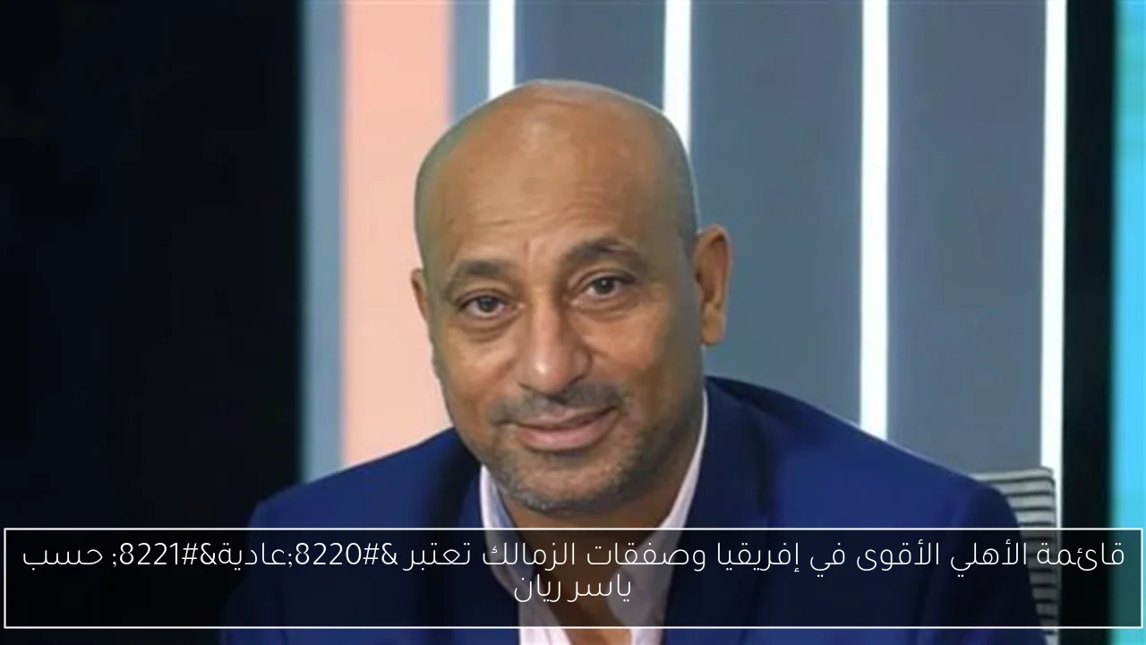 قائمة الأهلي الأقوى في إفريقيا وصفقات الزمالك تعتبر “عادية” حسب ياسر ريان