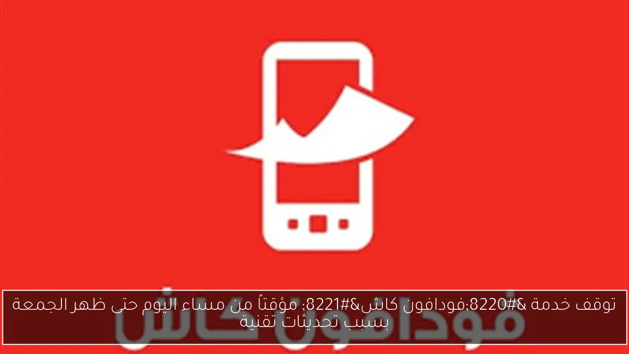 توقف خدمة “فودافون كاش” مؤقتاً من مساء اليوم حتى ظهر الجمعة بسبب تحديثات تقنية