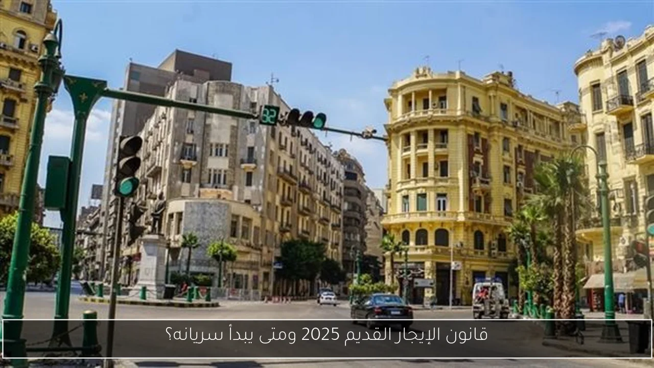 قانون الإيجار القديم 2025 ومتى يبدأ سريانه؟