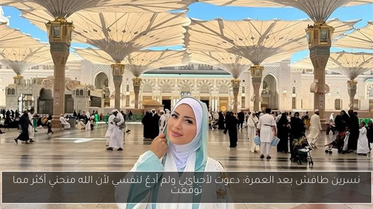 نسرين طافش بعد العمرة: دعوت لأحبائي ولم أدعُ لنفسي لأن الله منحني أكثر مما توقعت