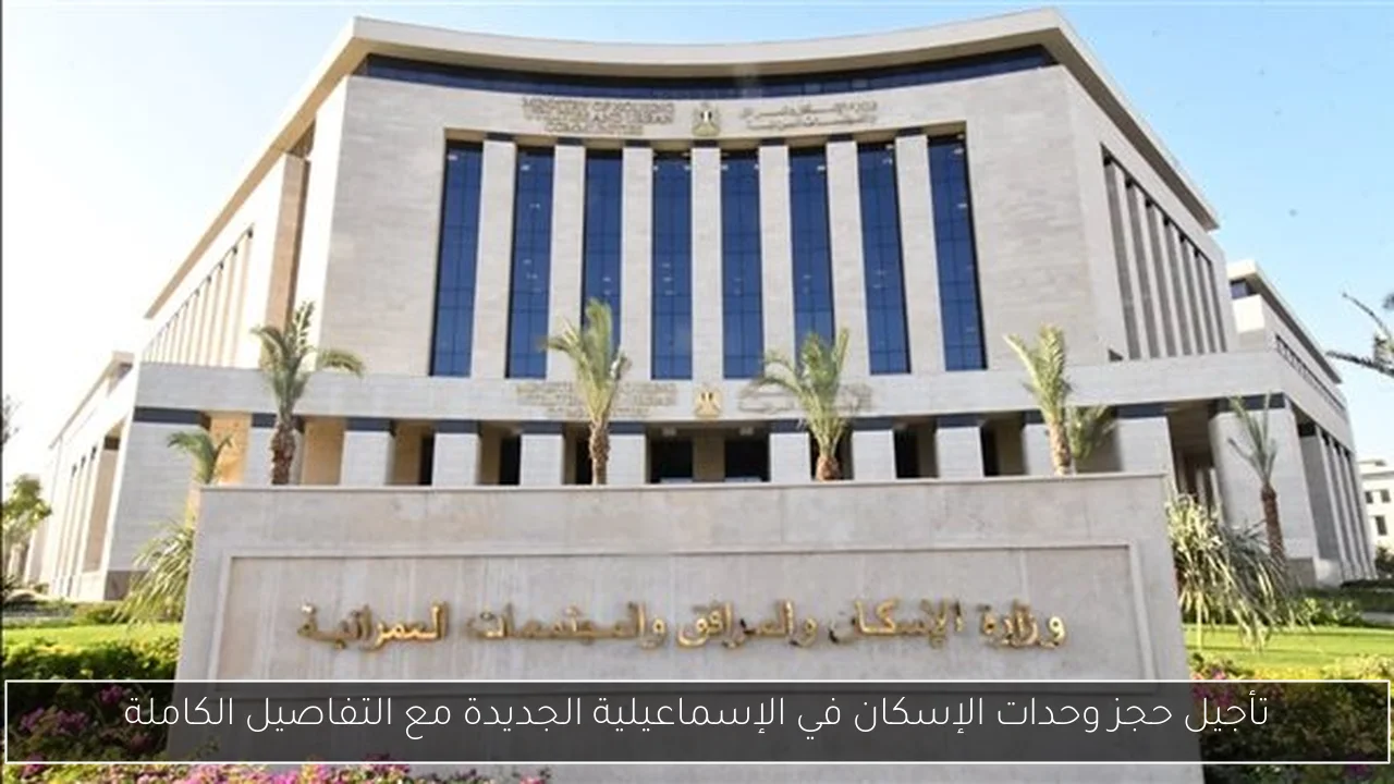 تأجيل حجز وحدات الإسكان في الإسماعيلية الجديدة مع التفاصيل الكاملة