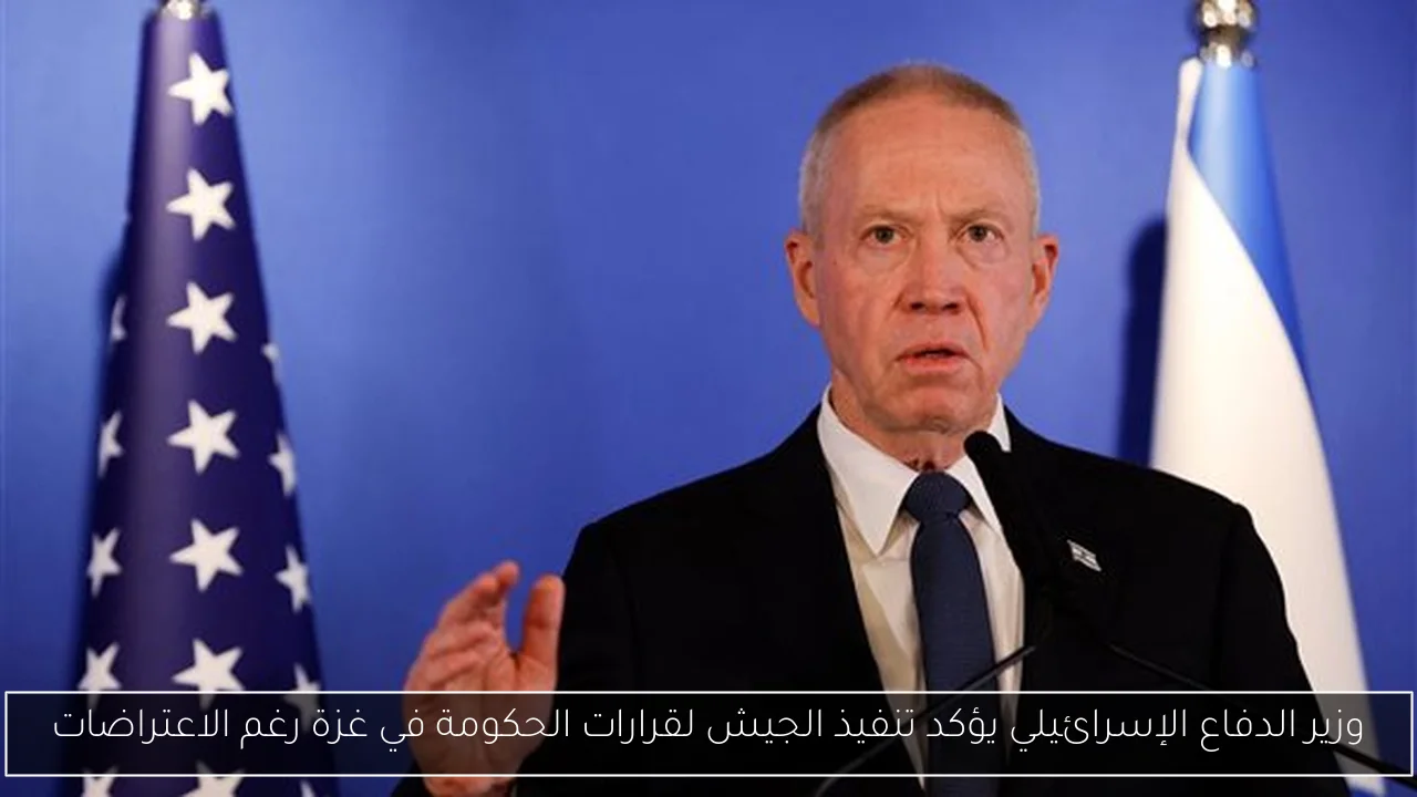 وزير الدفاع الإسرائيلي يؤكد تنفيذ الجيش لقرارات الحكومة في غزة رغم الاعتراضات