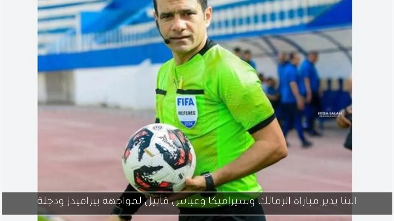البنا يدير مباراة الزمالك وسيراميكا وعباس قابيل لمواجهة بيراميدز ودجلة