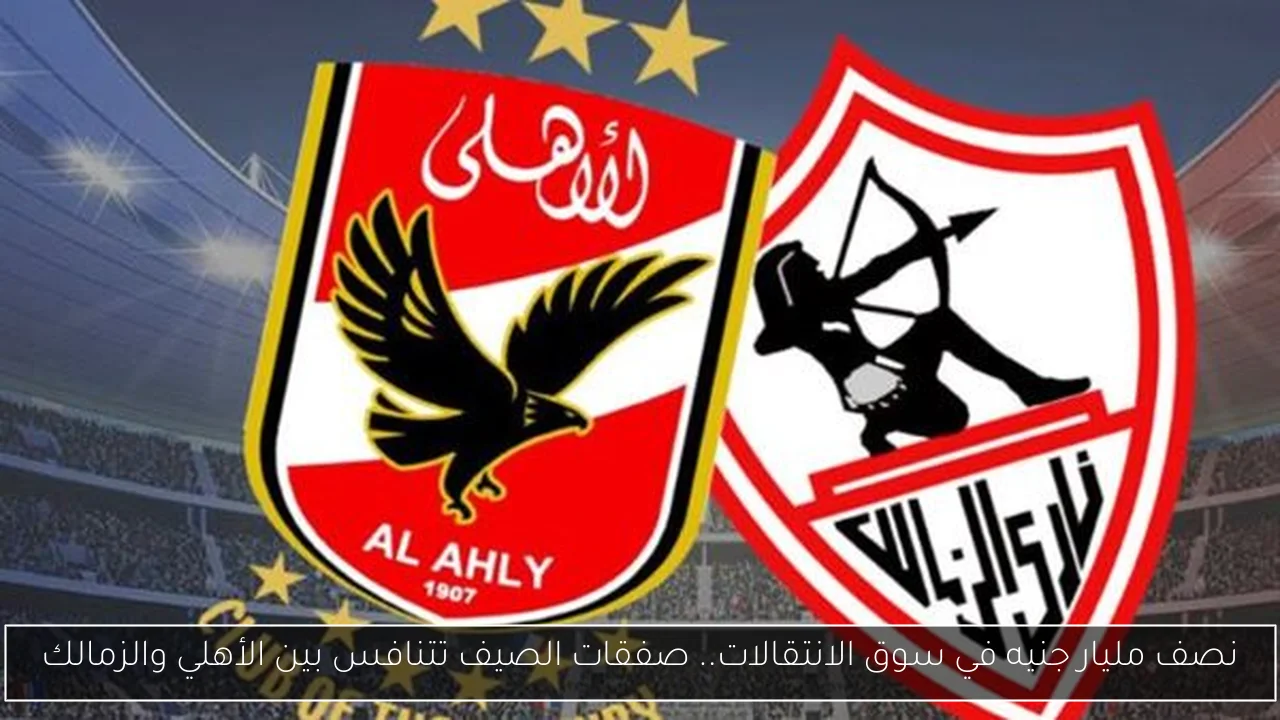 نصف مليار جنيه في سوق الانتقالات.. صفقات الصيف تتنافس بين الأهلي والزمالك