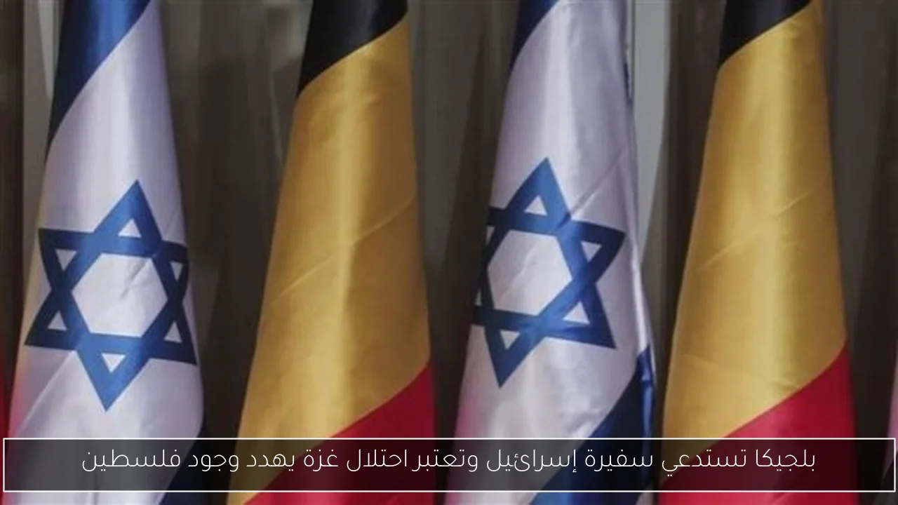 بلجيكا تستدعي سفيرة إسرائيل وتعتبر احتلال غزة يهدد وجود فلسطين