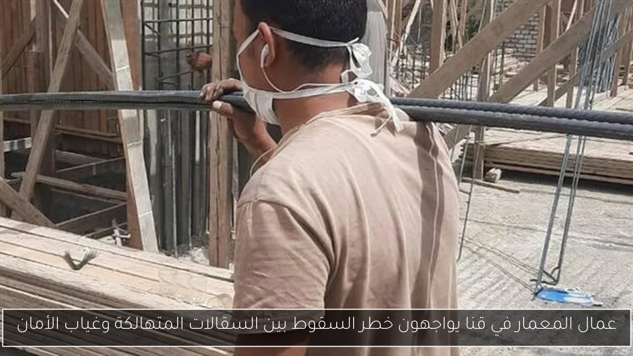 عمال المعمار في قنا يواجهون خطر السقوط بين السقالات المتهالكة وغياب الأمان