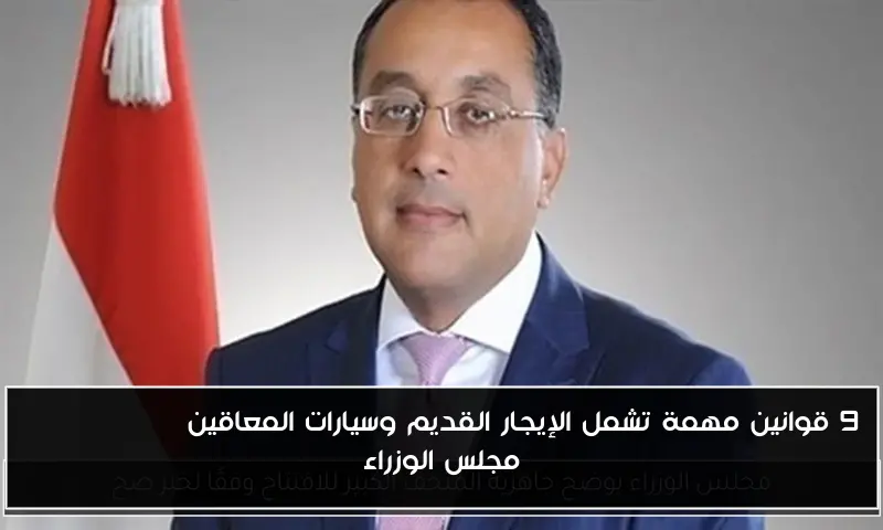 9 قوانين مهمة تشمل الإيجار القديم وسيارات المعاقين approved by مجلس الوزراء
