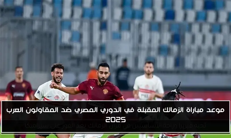 موعد مباراة الزمالك المقبلة في الدوري المصري ضد المقاولون العرب 2025