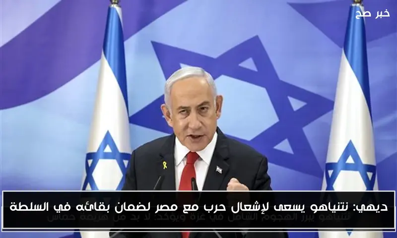 ديهي: نتنياهو يسعى لإشعال حرب مع مصر لضمان بقائه في السلطة