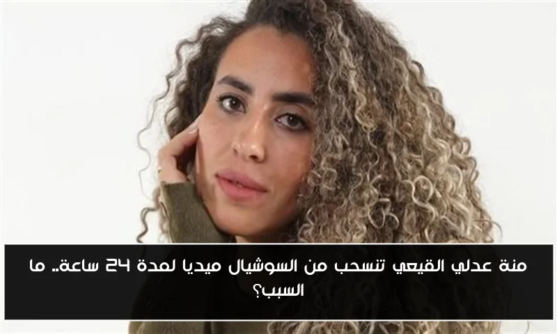 منة عدلي القيعي تنسحب من السوشيال ميديا لمدة 24 ساعة.. ما السبب؟