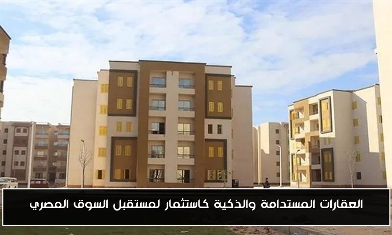 العقارات المستدامة والذكية كاستثمار لمستقبل السوق المصري