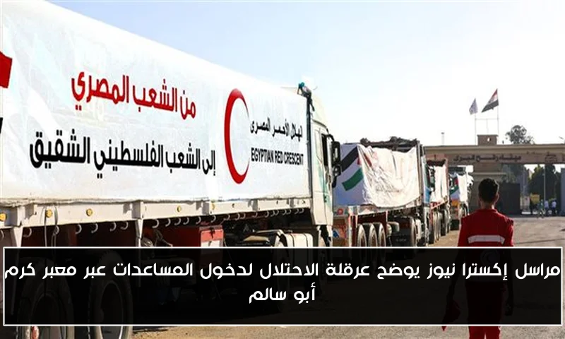 مراسل إكسترا نيوز يوضح عرقلة الاحتلال لدخول المساعدات عبر معبر كرم أبو سالم