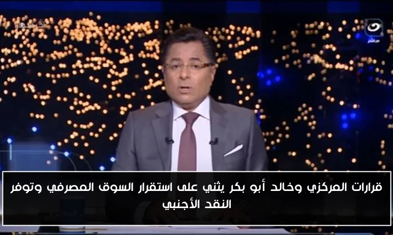 قرارات المركزي وخالد أبو بكر يثني على استقرار السوق المصرفي وتوفر النقد الأجنبي