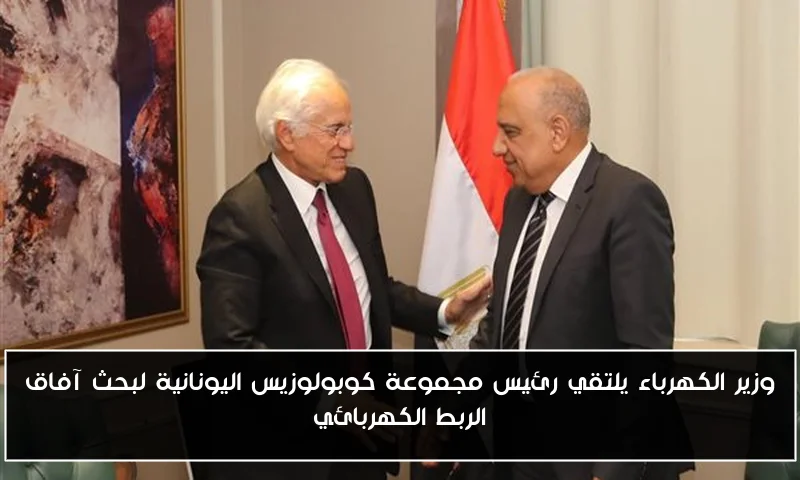 وزير الكهرباء يلتقي رئيس مجموعة كوبولوزيس اليونانية لبحث آفاق الربط الكهربائي