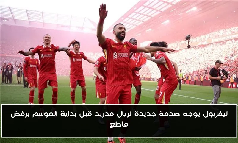 ليفربول يوجه صدمة جديدة لريال مدريد قبل بداية الموسم برفض قاطع