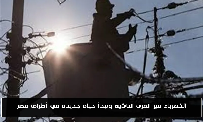 الكهرباء تنير القرى النائية وتبدأ حياة جديدة في أطراف مصر