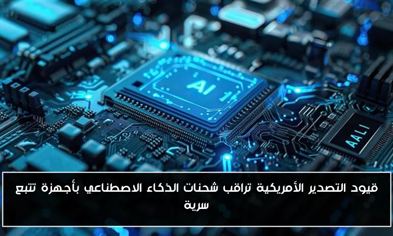 قيود التصدير الأمريكية تراقب شحنات الذكاء الاصطناعي بأجهزة تتبع سرية