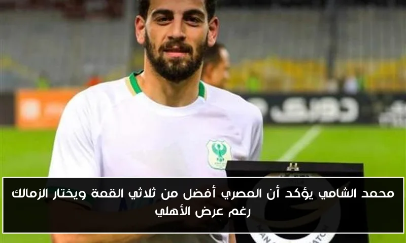 محمد الشامي يؤكد أن المصري أفضل من ثلاثي القمة ويختار الزمالك رغم عرض الأهلي