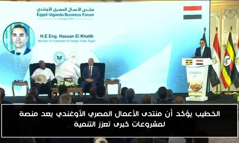 الخطيب يؤكد أن منتدى الأعمال المصري الأوغندي يعد منصة لمشروعات كبرى تعزز التنمية