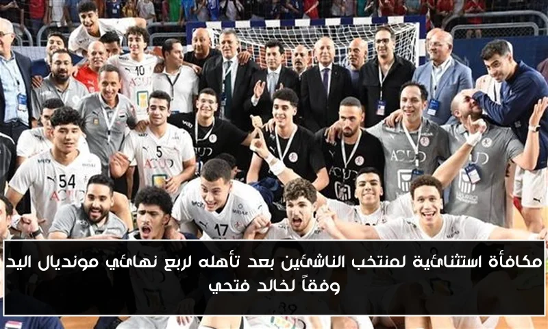 مكافأة استثنائية لمنتخب الناشئين بعد تأهله لربع نهائي مونديال اليد وفقاً لخالد فتحي